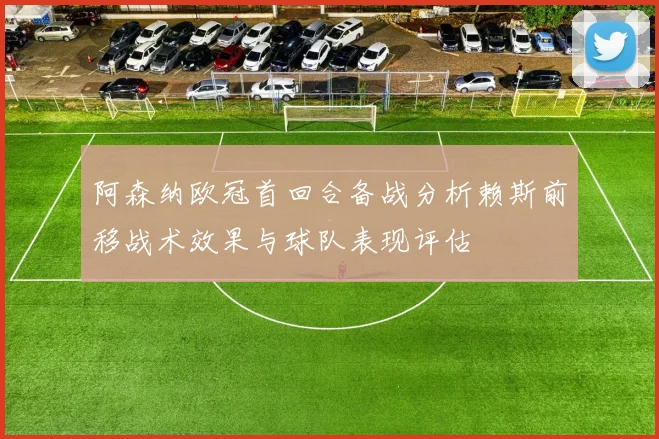 阿森纳欧冠首回合备战分析赖斯前移战术效果与球队表现评估