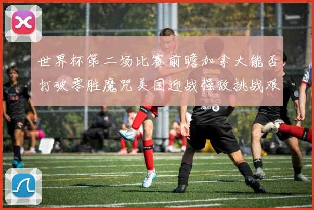 世界杯第二场比赛前瞻加拿大能否打破零胜魔咒美国迎战强敌挑战艰巨
