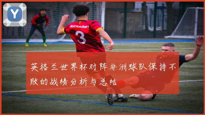 英格兰世界杯对阵非洲球队保持不败的战绩分析与总结