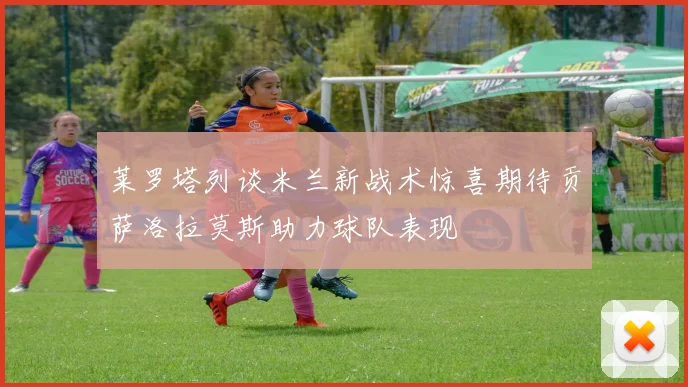 莱罗塔列谈米兰新战术惊喜期待贡萨洛拉莫斯助力球队表现