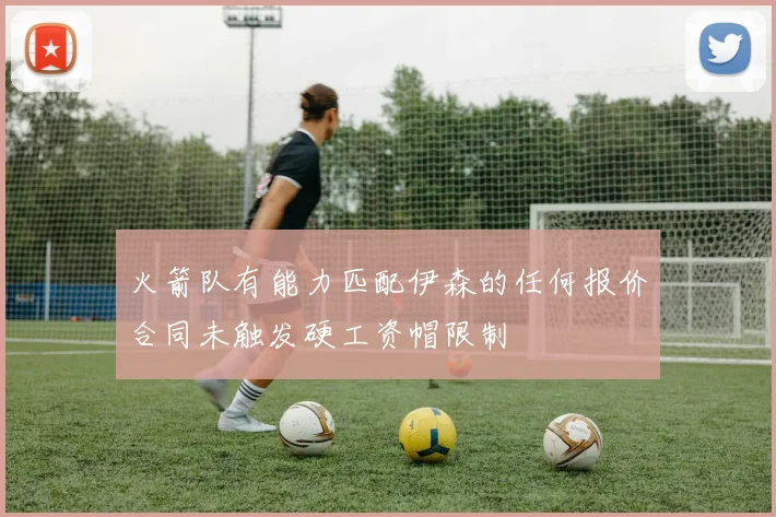 火箭队有能力匹配伊森的任何报价合同未触发硬工资帽限制