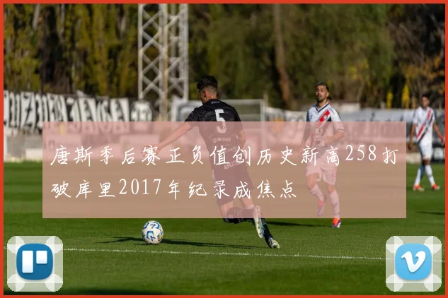 唐斯季后赛正负值创历史新高258打破库里2017年纪录成焦点