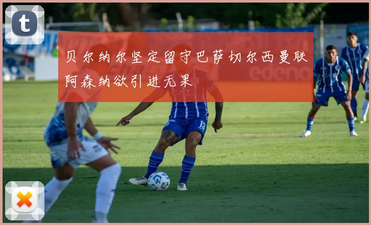 贝尔纳尔坚定留守巴萨切尔西曼联阿森纳欲引进无果