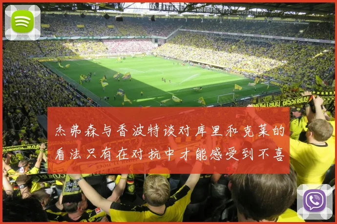 杰弗森与香波特谈对库里和克莱的看法只有在对抗中才能感受到不喜欢