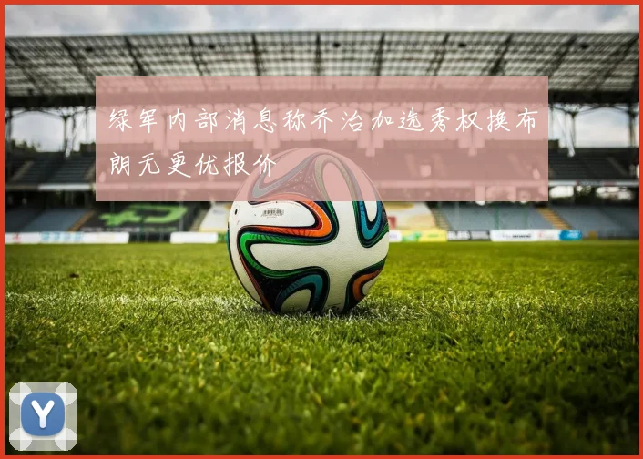 绿军内部消息称乔治加选秀权换布朗无更优报价