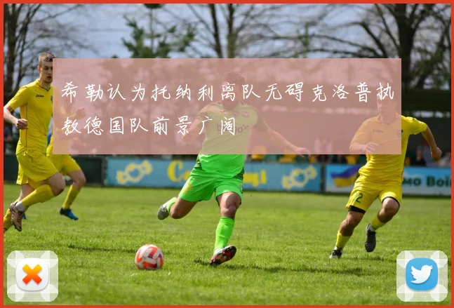 希勒认为托纳利离队无碍克洛普执教德国队前景广阔