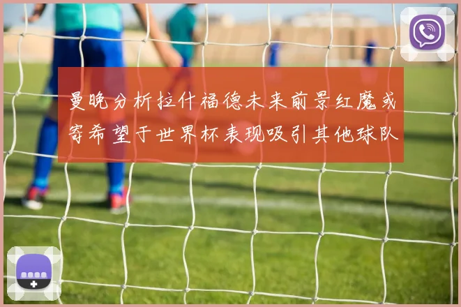 曼晚分析拉什福德未来前景红魔或寄希望于世界杯表现吸引其他球队