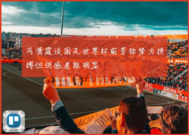 冯潇霆谈国足世界杯前景称努力拼搏但仍感差距明显
