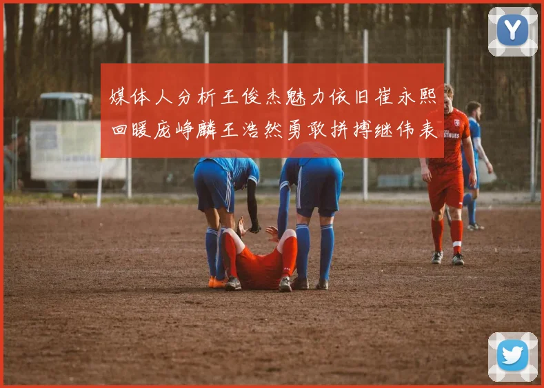 媒体人分析王俊杰魅力依旧崔永熙回暖庞峥麟王浩然勇敢拼搏继伟表现稳定